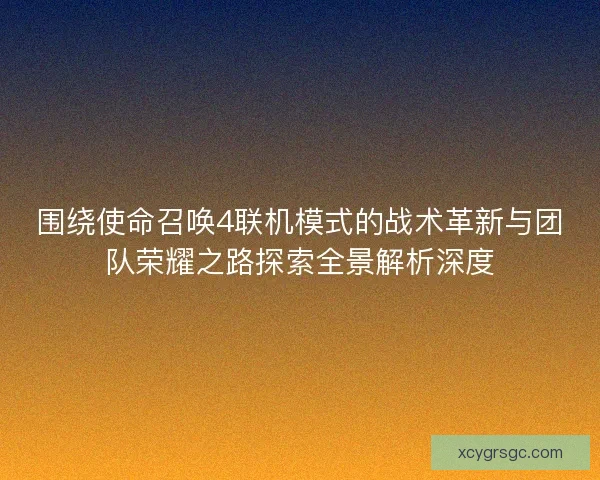 围绕使命召唤4联机模式的战术革新与团队荣耀之路探索全景解析深度