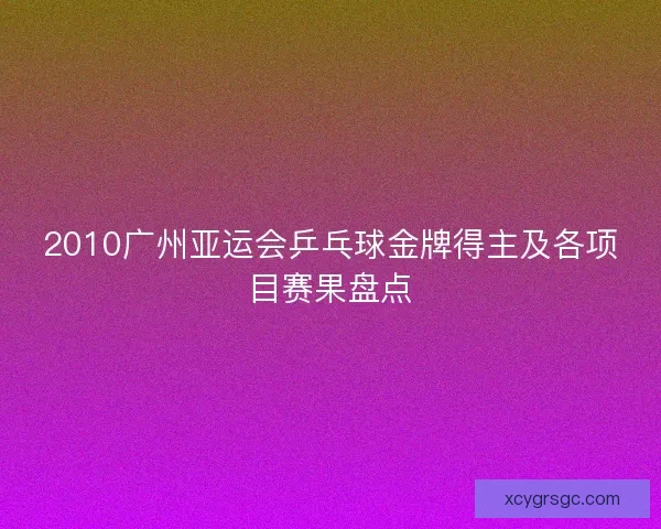 2010广州亚运会乒乓球金牌得主及各项目赛果盘点