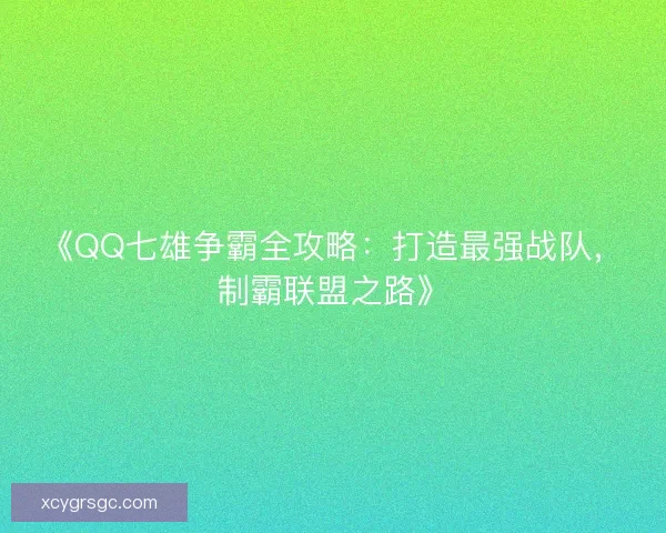 《QQ七雄争霸全攻略:打造最强战队,制霸联盟之路》 《QQ七雄争霸全攻略:打造最强战队,制霸联盟之路》