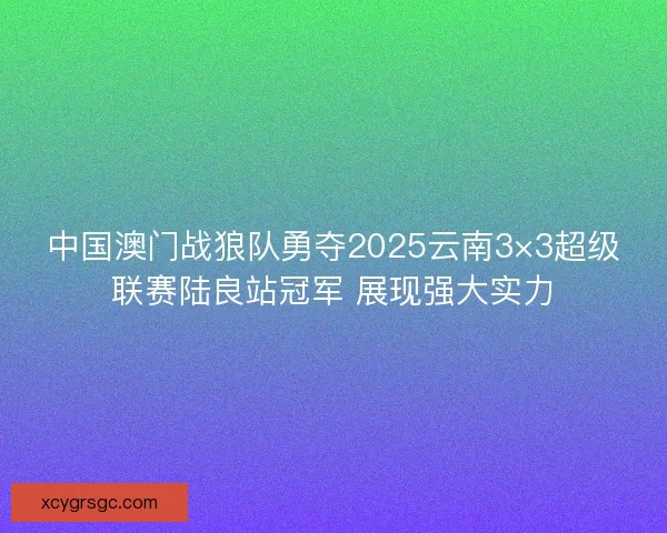 中国澳门战狼队勇夺2025云南3×3超级联赛陆良站冠军 展现强大实力 中国澳门战狼队勇夺2025云南3×3超级联赛陆良站冠军 展现强大实力