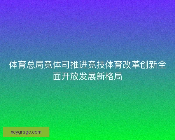 体育总局竞体司推进竞技体育改革创新全面开放发展新格局
