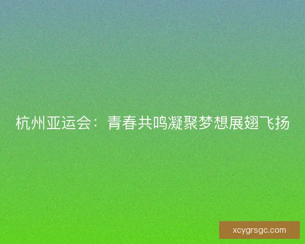 杭州亚运会:青春共鸣凝聚梦想展翅飞扬 杭州亚运会:青春共鸣凝聚梦想展翅飞扬