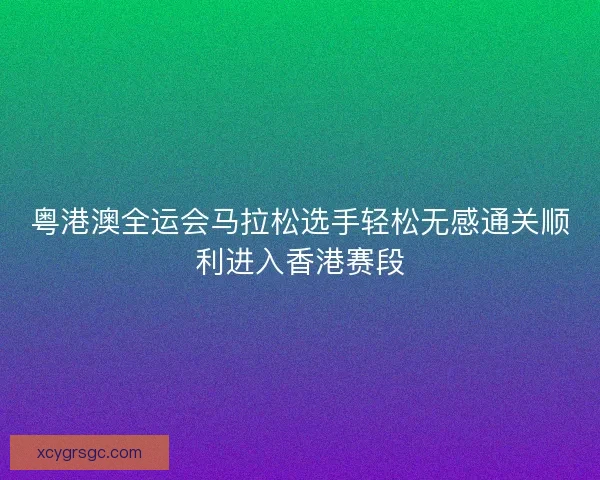 粤港澳全运会马拉松选手轻松无感通关顺利进入香港赛段 粤港澳全运会马拉松选手轻松无感通关顺利进入香港赛段