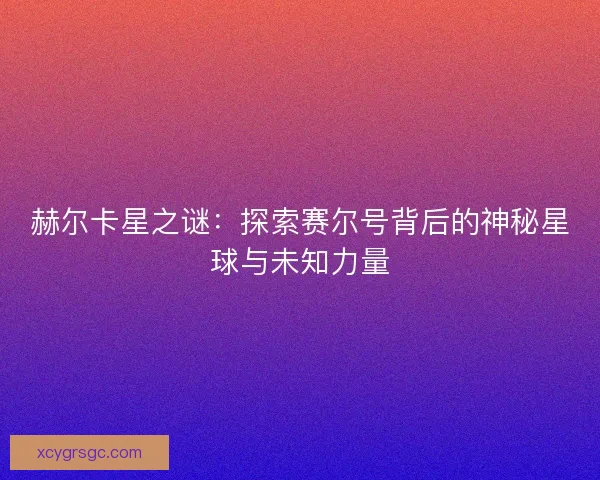 赫尔卡星之谜：探索赛尔号背后的神秘星球与未知力量