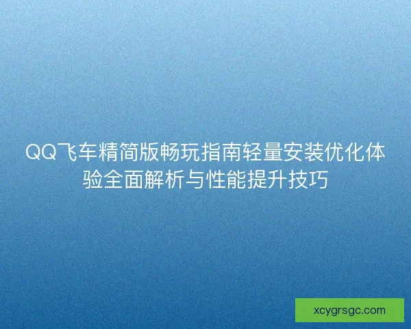 QQ飞车精简版畅玩指南轻量安装优化体验全面解析与性能提升技巧