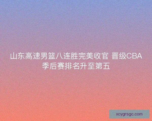 山东高速男篮八连胜完美收官 晋级CBA季后赛排名升至第五 山东高速男篮八连胜完美收官 晋级CBA季后赛排名升至第五