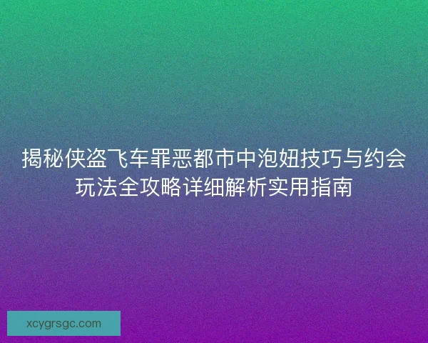 揭秘侠盗飞车罪恶都市中泡妞技巧与约会玩法全攻略详细解析实用指南