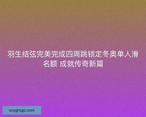 羽生结弦完美完成四周跳锁定冬奥单人滑名额 成就传奇新篇