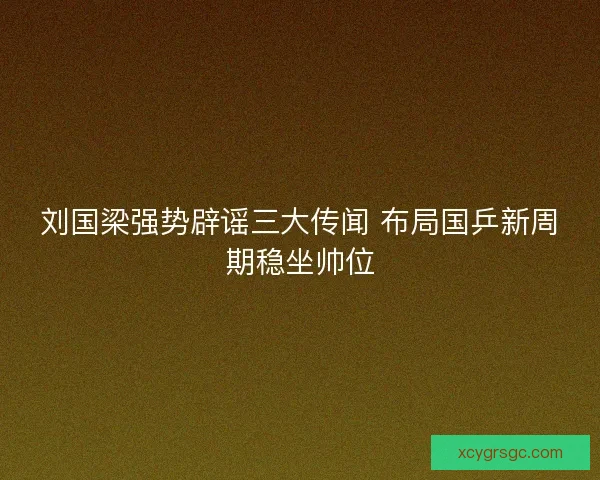 刘国梁强势辟谣三大传闻 布局国乒新周期稳坐帅位