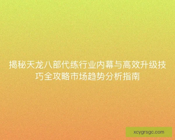 揭秘天龙八部代练行业内幕与高效升级技巧全攻略市场趋势分析指南