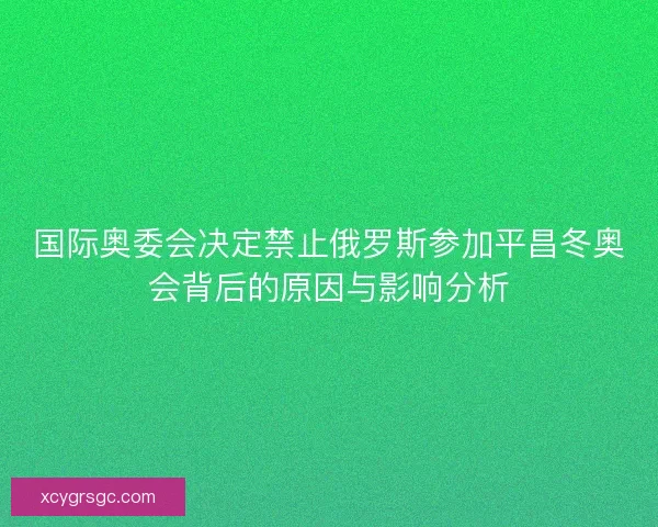 国际奥委会决定禁止俄罗斯参加平昌冬奥会背后的原因与影响分析 国际奥委会决定禁止俄罗斯参加平昌冬奥会背后的原因与影响分析