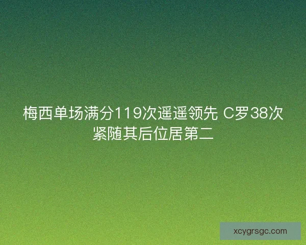 梅西单场满分119次遥遥领先 C罗38次紧随其后位居第二 梅西单场满分119次遥遥领先 C罗38次紧随其后位居第二