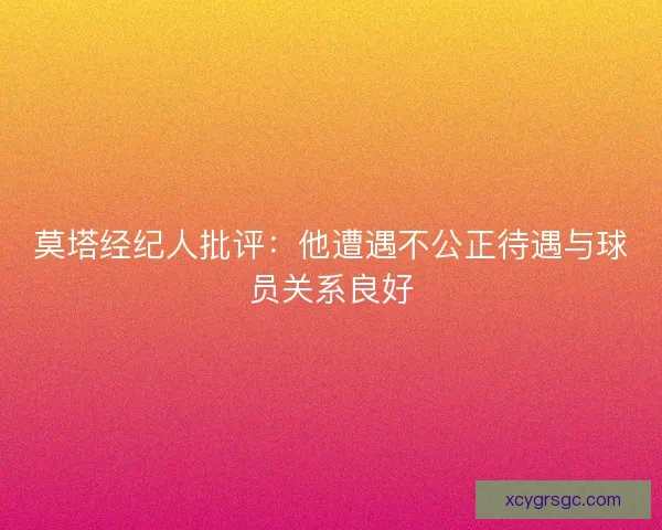 莫塔经纪人批评:他遭遇不公正待遇与球员关系良好 莫塔经纪人批评:他遭遇不公正待遇与球员关系良好