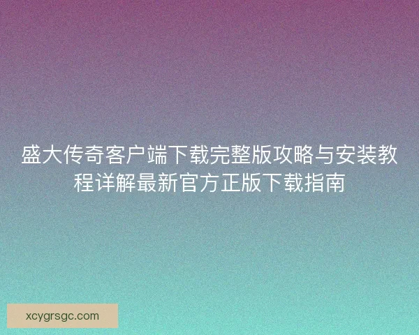 盛大传奇客户端下载完整版攻略与安装教程详解最新官方正版下载指南 盛大传奇客户端下载完整版攻略与安装教程详解最新官方正版下载指南