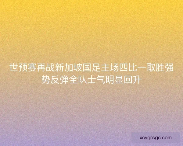 世预赛再战新加坡国足主场四比一取胜强势反弹全队士气明显回升 世预赛再战新加坡国足主场四比一取胜强势反弹全队士气明显回升