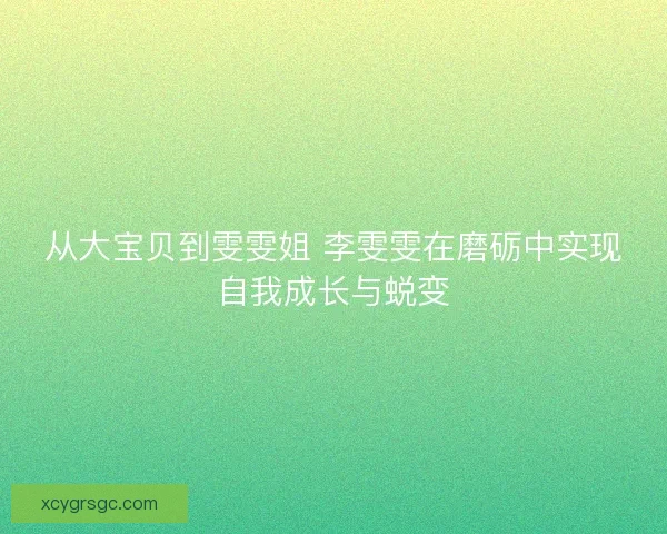 从大宝贝到雯雯姐 李雯雯在磨砺中实现自我成长与蜕变 从大宝贝到雯雯姐 李雯雯在磨砺中实现自我成长与蜕变