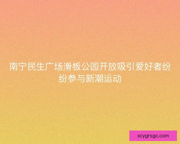 南宁民生广场滑板公园开放吸引爱好者纷纷参与新潮运动 南宁民生广场滑板公园开放吸引爱好者纷纷参与新潮运动