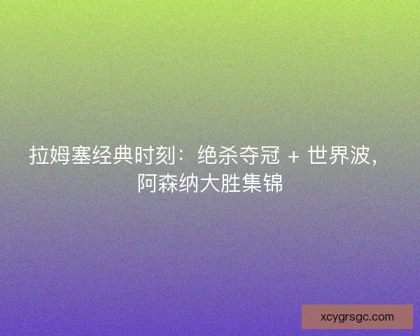 拉姆塞经典时刻：绝杀夺冠 + 世界波，阿森纳大胜集锦
