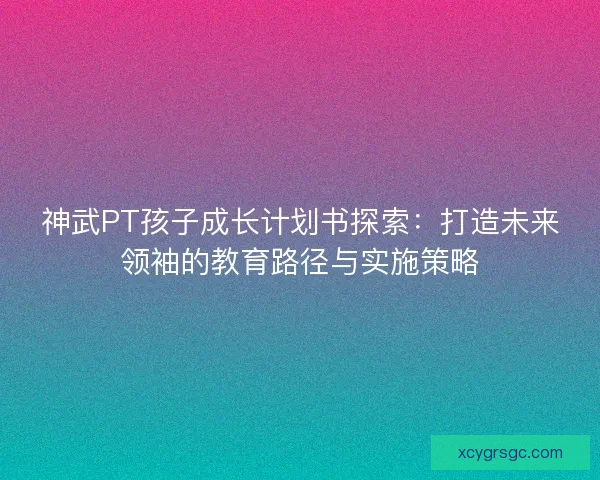 神武PT孩子成长计划书探索:打造未来领袖的教育路径与实施策略 神武PT孩子成长计划书探索:打造未来领袖的教育路径与实施策略