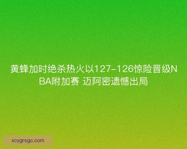 黄蜂加时绝杀热火以127-126惊险晋级NBA附加赛 迈阿密遗憾出局