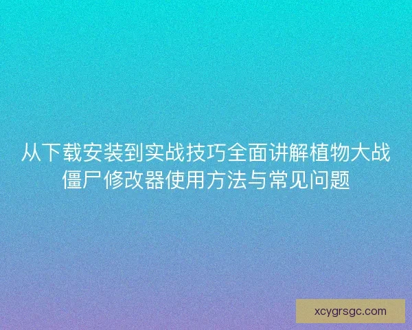 从下载安装到实战技巧全面讲解植物大战僵尸修改器使用方法与常见问题