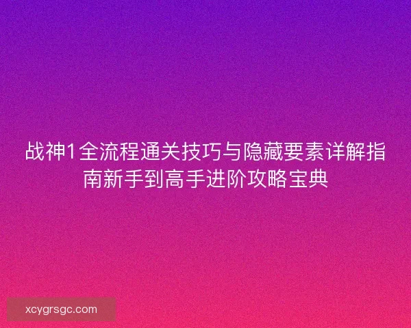 战神1全流程通关技巧与隐藏要素详解指南新手到高手进阶攻略宝典