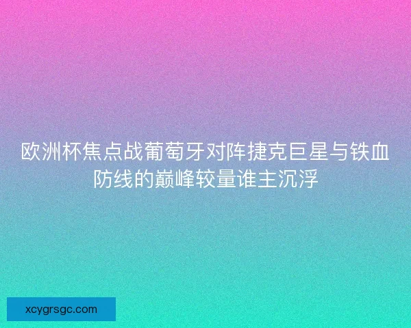 欧洲杯焦点战葡萄牙对阵捷克巨星与铁血防线的巅峰较量谁主沉浮