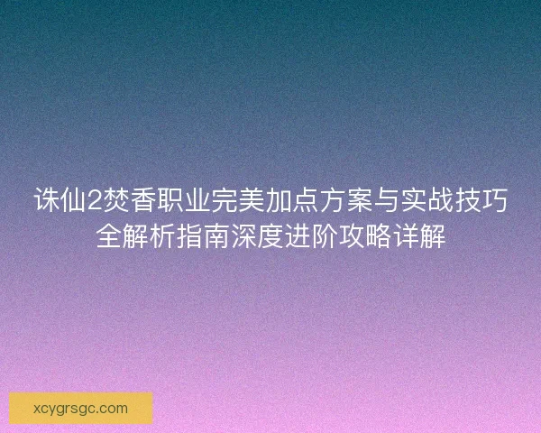 诛仙2焚香职业完美加点方案与实战技巧全解析指南深度进阶攻略详解