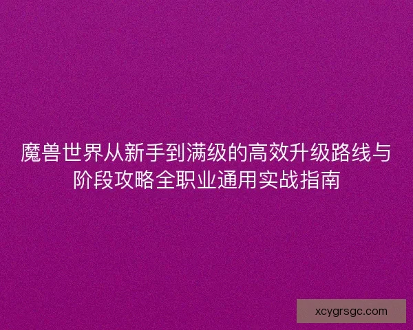 魔兽世界从新手到满级的高效升级路线与阶段攻略全职业通用实战指南