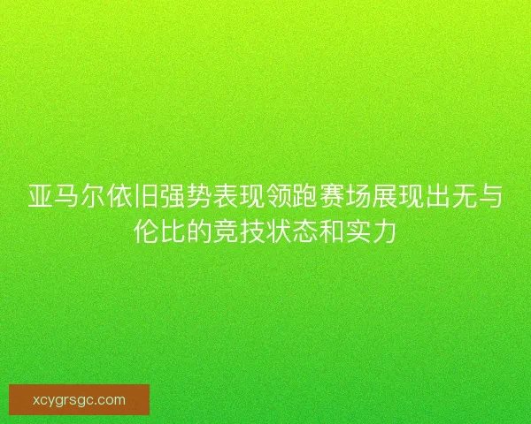 亚马尔依旧强势表现领跑赛场展现出无与伦比的竞技状态和实力 亚马尔依旧强势表现领跑赛场展现出无与伦比的竞技状态和实力