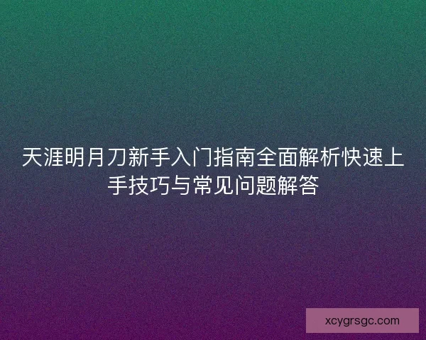 天涯明月刀新手入门指南全面解析快速上手技巧与常见问题解答 天涯明月刀新手入门指南全面解析快速上手技巧与常见问题解答