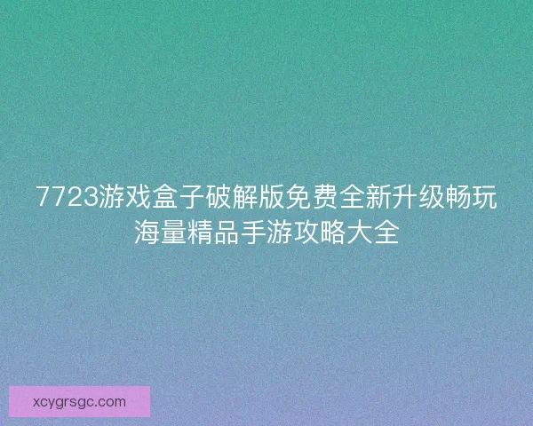 7723游戏盒子破解版免费全新升级畅玩海量精品手游攻略大全