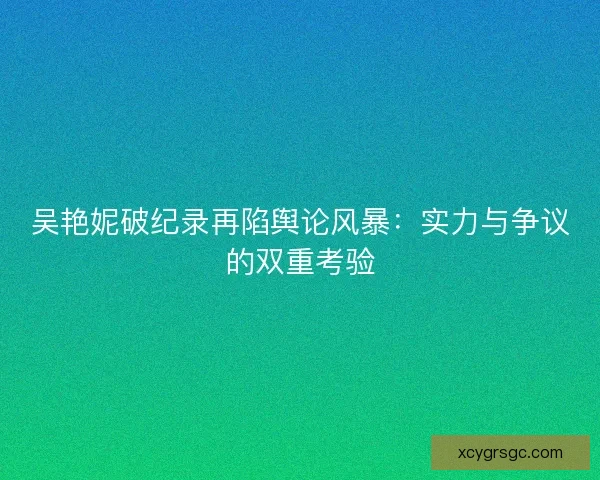 吴艳妮破纪录再陷舆论风暴：实力与争议的双重考验