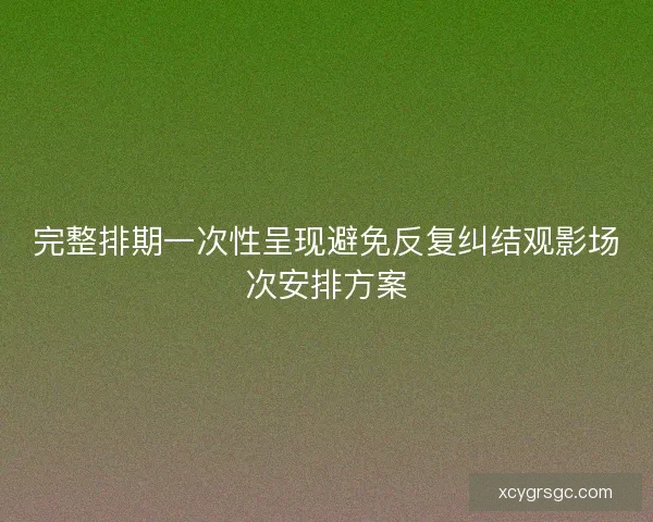 完整排期一次性呈现避免反复纠结观影场次安排方案
