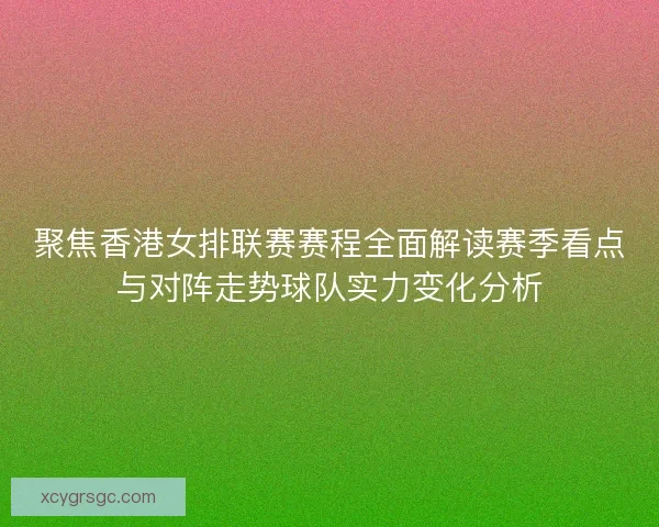 聚焦香港女排联赛赛程全面解读赛季看点与对阵走势球队实力变化分析 聚焦香港女排联赛赛程全面解读赛季看点与对阵走势球队实力变化分析