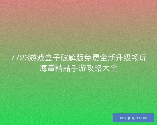 7723游戏盒子破解版免费全新升级畅玩海量精品手游攻略大全 7723游戏盒子破解版免费全新升级畅玩海量精品手游攻略大全