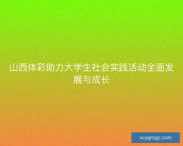 山西体彩助力大学生社会实践活动全面发展与成长 山西体彩助力大学生社会实践活动全面发展与成长